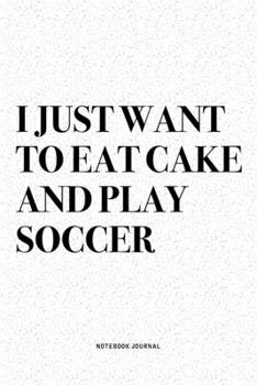 I Just Want To Eat Cake And Play Soccer: A 6x9 Inch Diary Notebook Journal With A Bold Text Font Slogan On A Matte Cover and 120 Blank Lined Pages Makes A Great Alternative To A Card