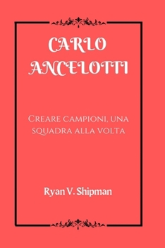 CARLO ANCELOTTI: Creare campioni, una squadra alla volta (Italian Edition)