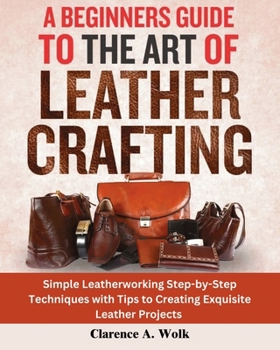 Paperback A Beginners Guide to the Art of Leather Crafting: Simple Leatherworking Step-by-Step Techniques with Tips to Creating Exquisite Leather Projects Book