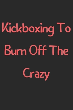 Kickboxing To Burn Off The Crazy: Lined Journal, 120 Pages, 6 x 9, Funny Kickboxing Gift Idea, Black Matte Finish (Kickboxing To Burn Off The Crazy Journal)