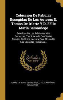 Coleccion De Fabulas Escogidas De Los Autores D. Tomas De Iriarte Y D. F�lix Mar�a Samaniego: Estraidas De Las Ediciones Mas Correctas, Y Adicionada Con Varias Poes�as De Dif�cil Lectura Para El Uso D