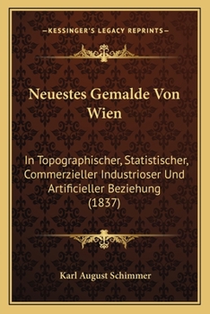 Paperback Neuestes Gemalde Von Wien: In Topographischer, Statistischer, Commerzieller Industrioser Und Artificieller Beziehung (1837) [German] Book