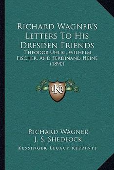 Richard Wagner's letters to his Dresden friends, Tehodor Uhlig, Wilhelm Fischer, and Ferdinand Heine