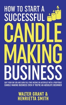 Hardcover How to Start a Successful Candle-Making Business: Quit Your Day Job and Earn Full-Time Income on Autopilot With a Profitable Candle-Making Business-Ev Book