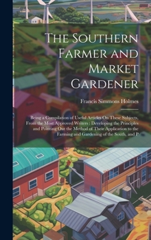 Hardcover The Southern Farmer and Market Gardener: Being a Compilation of Useful Articles On These Subjects, From the Most Approved Writers: Developing the Prin Book