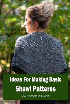 Ideas For Making Basic Shawl Patterns: The Complete Guide: The Complete Instruction Manual.