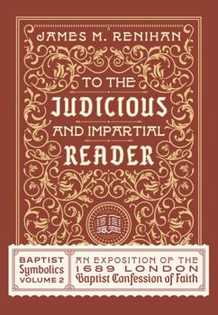 To the Judicious and Impartial Reader : Baptist Symbolics Volume 2: a Contextual-Historical Exposition of the Second London Baptist Confession of Faith - Book #2 of the Baptist Symbolics