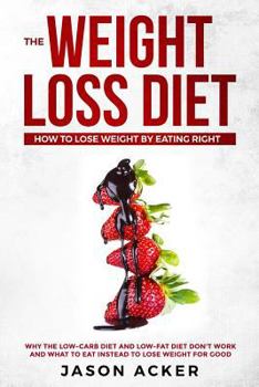 The Weight Loss Diet - How to Lose Weight by Eating Right: Why the Low-Carb Diet & Low-Fat Diet Don't Work and What to Eat Instead to Lose Weight for Good