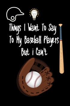 Things I want To Say To My Baseball Players But I Can't: Great Gift For An Amazing Baseball Coach and Baseball Coaching Equipment Baseball Journal