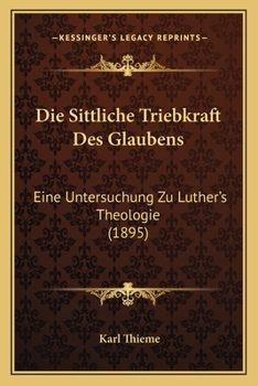 Paperback Die Sittliche Triebkraft Des Glaubens: Eine Untersuchung Zu Luther's Theologie (1895) [German] Book