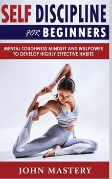 Paperback Self-Discipline for Beginners: Mental Toughness Mindset and Willpower to Develop Highly Effective Habits, Programming Your Mind, Focussing To Achieve Book