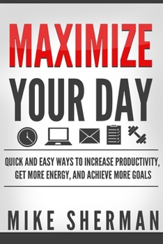 Paperback Maximize Your Day: Quick and Easy Ways to Increase Productivity, Get More Energy, and Achieve More Goals Book