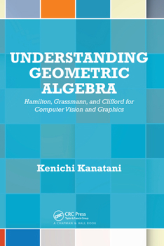 Paperback Understanding Geometric Algebra: Hamilton, Grassmann, and Clifford for Computer Vision and Graphics Book