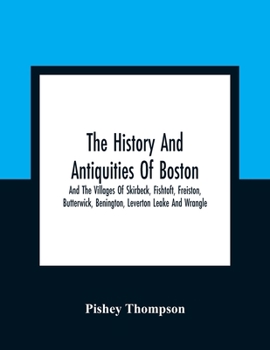 The History And Antiquities Of Boston, And The Villages Of Skirbeck, Fishtoft, Freiston, Butterwick, Benington, Leverton Leake And Wrangle; Comprising The Hundred Of Skirbeck In The Country Of Lincoln