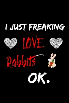 I Just Freaking Love Rabbits Ok Notebook: 6x9 , 120 Pages Lined Notebook /  Journal , great Rabbits lovers   gift for men , women , kids , in , birthdays ,  valentine's day and another happy occasions