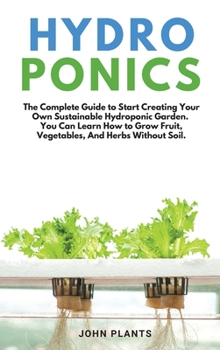 Hardcover Hydroponics: The Complete Guide To Start Creating Your Own Sustainable Hydroponic Garden. You Can Learn How To Grow Fruit, Vegetabl Book