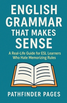 English Grammar That Makes Sense: A Real-Life Guide for ESL Learners Who Hate Memorizing Rules