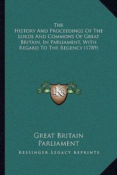 Paperback The History And Proceedings Of The Lords And Commons Of Great Britain, In Parliament, With Regard To The Regency (1789) Book