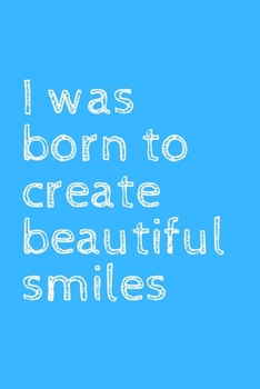 I was born to create beautiful smiles: novelty notebook for dentists 6x9