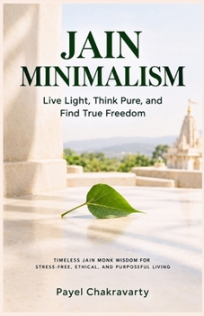 Jain Minimalism - Live Light, Think Pure, and Find True Freedom: Timeless Jain Monk Wisdom for Stress-Free, Ethical, and Purposeful Living