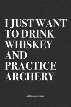 I Just Want To Drink Whiskey And Practice Archery: A 6x9 Inch Notebook Diary Journal With A Bold Text Font Slogan On A Matte Cover and 120 Blank Lined Pages Makes A Great Alternative To A Card