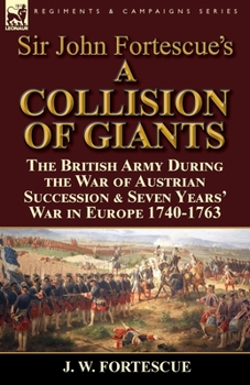 Paperback Sir John Fortescue's 'A Collision of Giants': the British Army During the War of Austrian Succession & Seven Years' War in Europe 1740-1763 Book