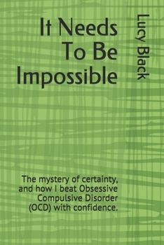 Paperback It Needs To Be Impossible: The mystery of certainty, and how I beat Obsessive Compulsive Disorder (OCD) with confidence. Book