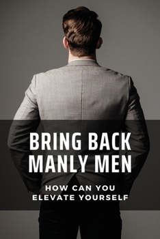 Paperback Bring Back Manly Men: How Can You Elevate Yourself: The Positive And Negative Perception Book