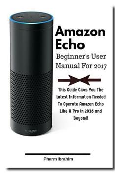 Paperback Amazon Echo Beginner's User Manual For 2017: This Guide Gives You The Latest Information Needed To Operate Amazon Echo Like A Pro in 2016 And Beyond! Book