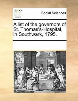 A list of the governors of St. Thomas's-Hospital, in Southwark, 1795.