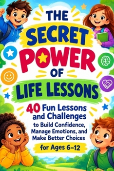 THE SECRET POWER OF LIFE LESSONS: 40 Fun Lessons and Challenges to Build Confidence, Manage Emotions, and Make Better Choices for Ages 6–12