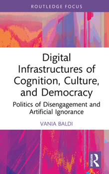 Digital Infrastructures of Cognition, Culture, and Democracy: Politics of Disengagement and Artificial Ignorance (Routledge Advances in Artificial Intelligence and Society)
