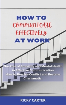 Hardcover How to Communicate Effectively at Work: The Role of Empathy and Mental Health in Effective Communication. How to Resolve Conflict and Become Charismat Book
