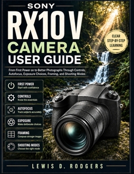 Sony RX10 V User Guide: From First Power on to Better Photographs Through Controls, Autofocus, Exposure Choices, Framing, and Shooting Modes