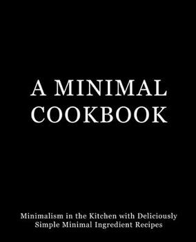 Paperback A Minimal Cookbook: Minimalism in the Kitchen with Delicious, Simple, Minimal Ingredient Recipes Book