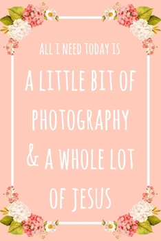 All I Need Today Is A Little Bit Of Photography And A Whole Lot Of Jesus: 6x9" Dot Bullet Floral Notebook/Journal Funny Gift Idea