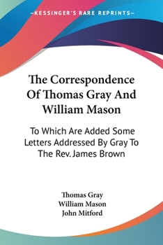 Paperback The Correspondence Of Thomas Gray And William Mason: To Which Are Added Some Letters Addressed By Gray To The Rev. James Brown Book