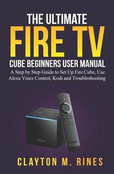 Paperback The Ultimate Fire TV Cube Beginners User Manual: A Step by Step Guide to Set Up, Use Alexa Voice Control, Kodi and Troubleshooting Book