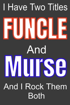 I Have Two Titles Funcle And Murse and I Rock Them Both: Funny Quote Journal / Notebook - Humorous Gag For Nursing Student RN LPN CNA LVN APRN Medical ... Dad Gril Wife Girl friend Aunt Brother Sister