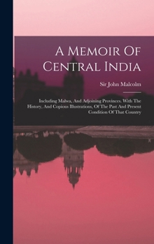Hardcover A Memoir Of Central India: Including Malwa, And Adjoining Provinces. With The History, And Copious Illustrations, Of The Past And Present Conditi Book