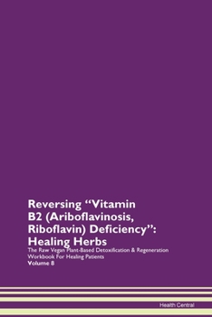 Reversing Vitamin B2 (Ariboflavinosis, Riboflavin) Deficiency: Healing Herbs The Raw Vegan Plant-Based Detoxification & Regeneration Workbook for Healing Patients. Volume 8