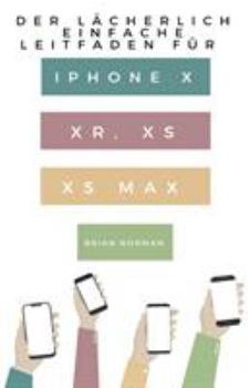 Paperback Der Lächerlich Einfache Leitfaden für iPhone X, XR, XS und XS Max: Eine Praktische Anleitung für den Einstieg in die Nächste Generation von iPhone und [German] Book