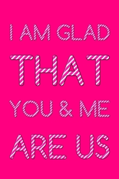 I Am Glad That You And Me Are Us: Cute Romantic Valentines Day Notebook, Journal Gift For Bf, Gf, Couples, Lovers, Wife and Hubby.