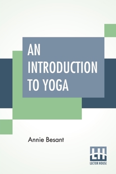 An Introduction To Yoga: Four Lectures Delivered At The 32nd Anniversary Of The Theosophical Society, Held At Benares, On Dec. 27, 28, 29, 30, 1907