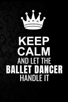 Keep Calm and Let the Ballet dancer Handle It: 6*9 Inch 100 Pages Ballet dancer Blanked Lined Journal / Notebooks as Gift for Your friend, coworker, Spouse, Dad Or Any Ballet dancer