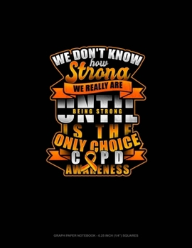 Paperback We Don't Know How Strong We Really Are Until Being Strong Is The Only Choice COPD Awareness: Graph Paper Notebook - 0.25 Inch (1/4) Squares Book