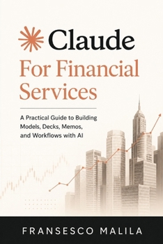 Claude for Financial Services: A Practical Guide to Building Models, Decks, Memos, and Workflows with AI