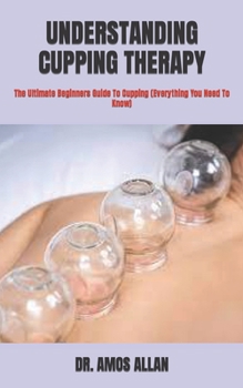 Paperback Understanding Cupping Therapy: The Ultimate Beginners Guide To Cupping (Everything You Need To Know) Book