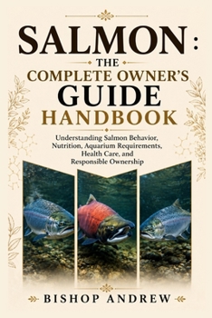 The Complete Owner’s Guide Handboo: Understanding Salmon Behavior, Nutrition, Aquarium Requirements, Health Care, and Responsible Owners