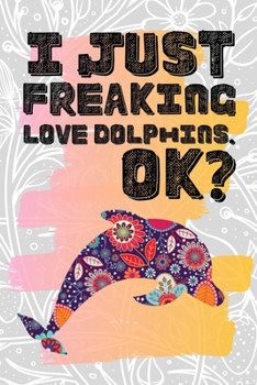 I Just Freaking Love Dolphins. Ok?: Pretty Floral Boho Girls Journal For Aquatic Mammal Lover - 120 Pages (6" x 9") Funny Gift Ideas For Female Friends